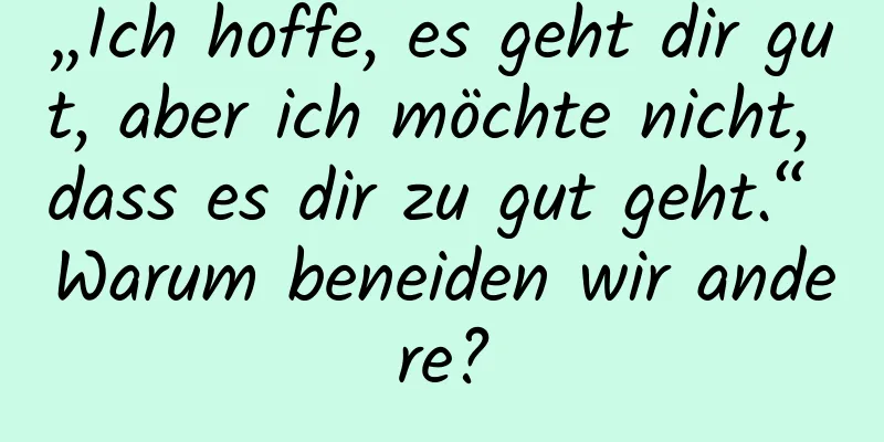 „Ich hoffe, es geht dir gut, aber ich möchte nicht, dass es dir zu gut geht.“ Warum beneiden wir andere?