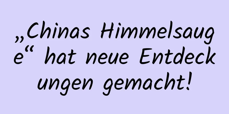 „Chinas Himmelsauge“ hat neue Entdeckungen gemacht!