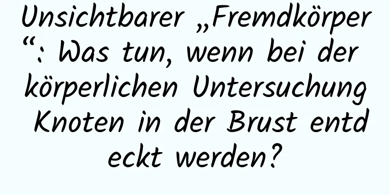 Unsichtbarer „Fremdkörper“: Was tun, wenn bei der körperlichen Untersuchung Knoten in der Brust entdeckt werden?
