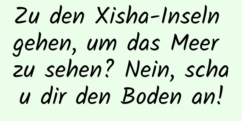 Zu den Xisha-Inseln gehen, um das Meer zu sehen? Nein, schau dir den Boden an!