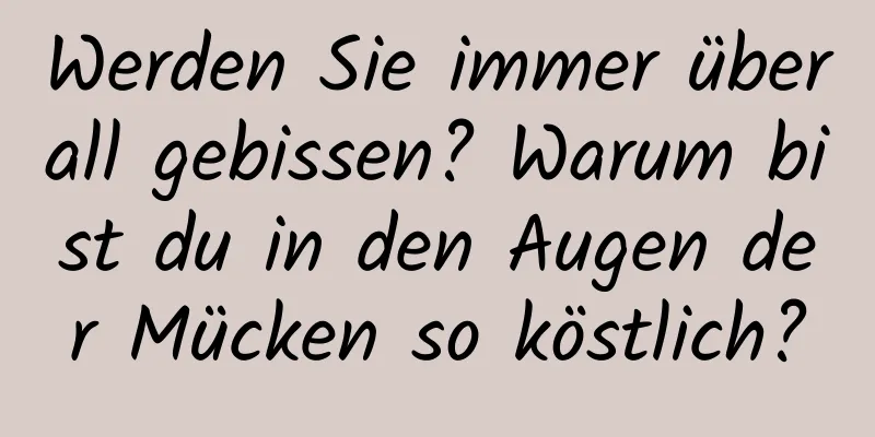 Werden Sie immer überall gebissen? Warum bist du in den Augen der Mücken so köstlich?