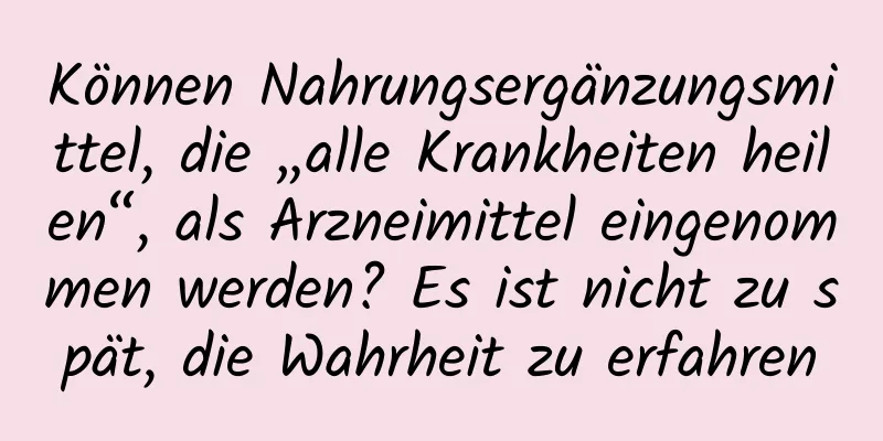 Können Nahrungsergänzungsmittel, die „alle Krankheiten heilen“, als Arzneimittel eingenommen werden? Es ist nicht zu spät, die Wahrheit zu erfahren