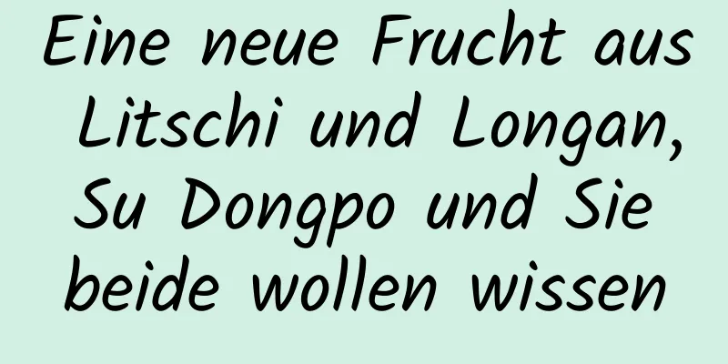 Eine neue Frucht aus Litschi und Longan, Su Dongpo und Sie beide wollen wissen