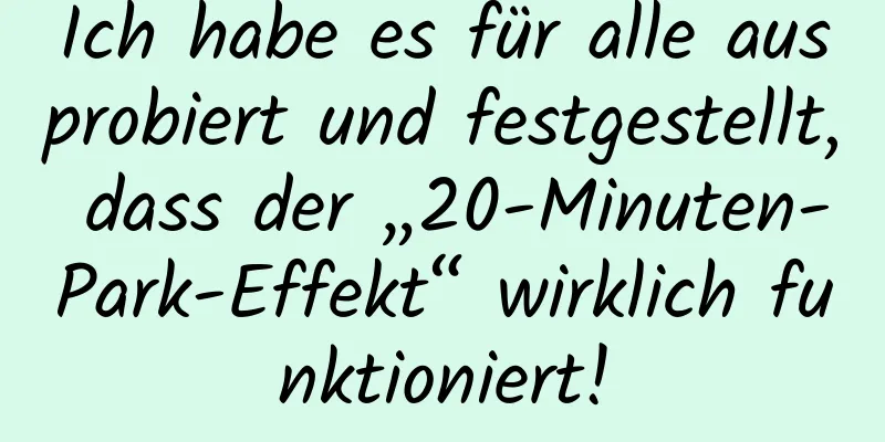 Ich habe es für alle ausprobiert und festgestellt, dass der „20-Minuten-Park-Effekt“ wirklich funktioniert!