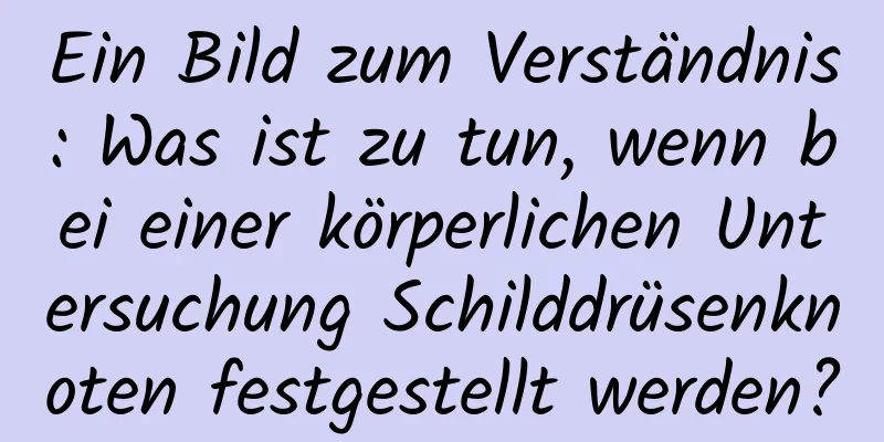 Ein Bild zum Verständnis: Was ist zu tun, wenn bei einer körperlichen Untersuchung Schilddrüsenknoten festgestellt werden?