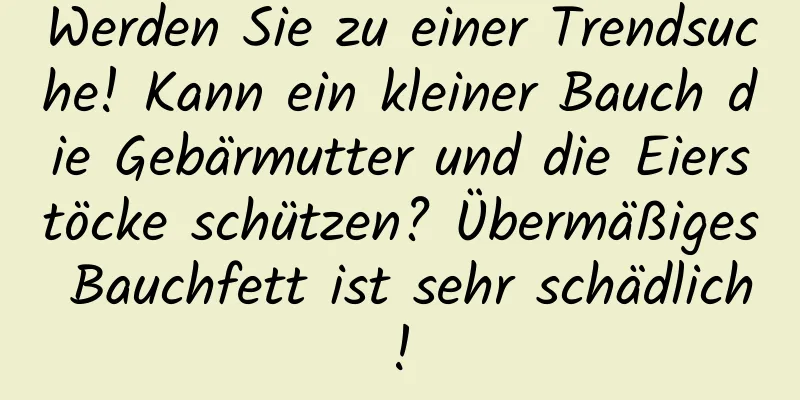 Werden Sie zu einer Trendsuche! Kann ein kleiner Bauch die Gebärmutter und die Eierstöcke schützen? Übermäßiges Bauchfett ist sehr schädlich!