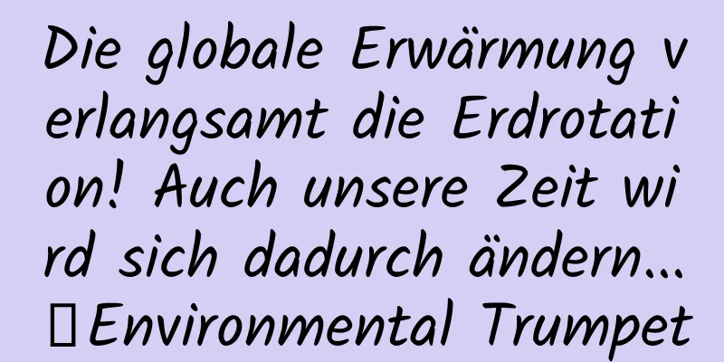 Die globale Erwärmung verlangsamt die Erdrotation! Auch unsere Zeit wird sich dadurch ändern...｜Environmental Trumpet