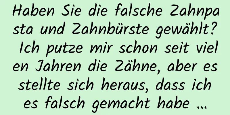 Haben Sie die falsche Zahnpasta und Zahnbürste gewählt? Ich putze mir schon seit vielen Jahren die Zähne, aber es stellte sich heraus, dass ich es falsch gemacht habe …