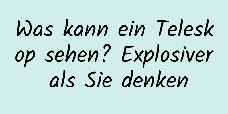 Was kann ein Teleskop sehen? Explosiver als Sie denken