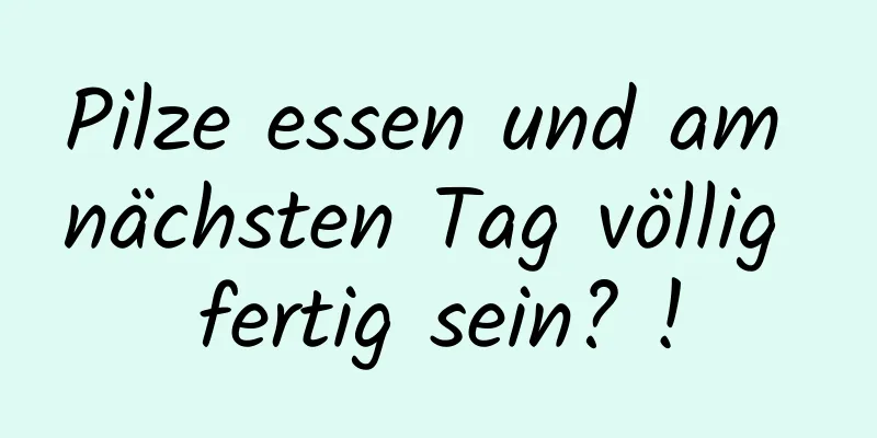 Pilze essen und am nächsten Tag völlig fertig sein? !