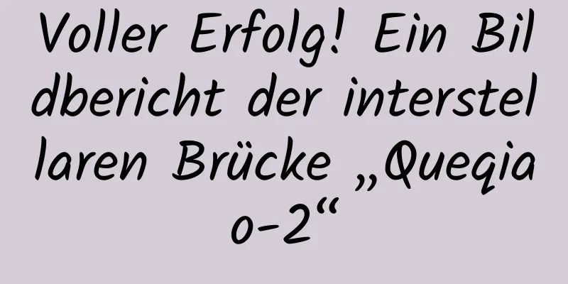 Voller Erfolg! Ein Bildbericht der interstellaren Brücke „Queqiao-2“