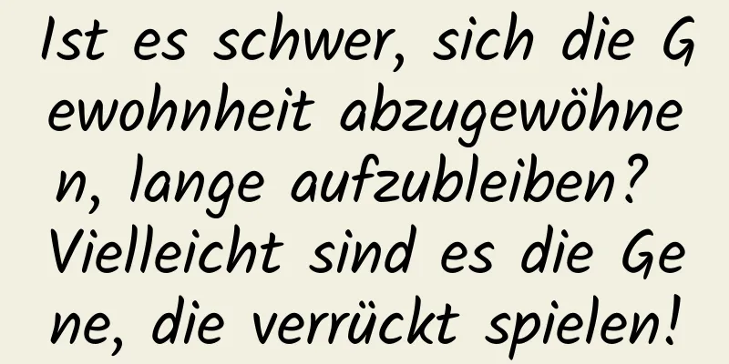 Ist es schwer, sich die Gewohnheit abzugewöhnen, lange aufzubleiben? Vielleicht sind es die Gene, die verrückt spielen!