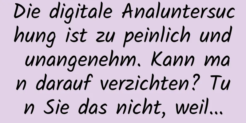 Die digitale Analuntersuchung ist zu peinlich und unangenehm. Kann man darauf verzichten? Tun Sie das nicht, weil...