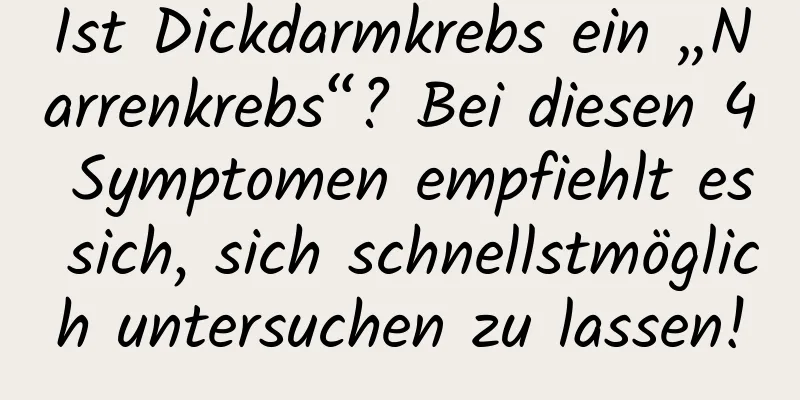 Ist Dickdarmkrebs ein „Narrenkrebs“? Bei diesen 4 Symptomen empfiehlt es sich, sich schnellstmöglich untersuchen zu lassen!