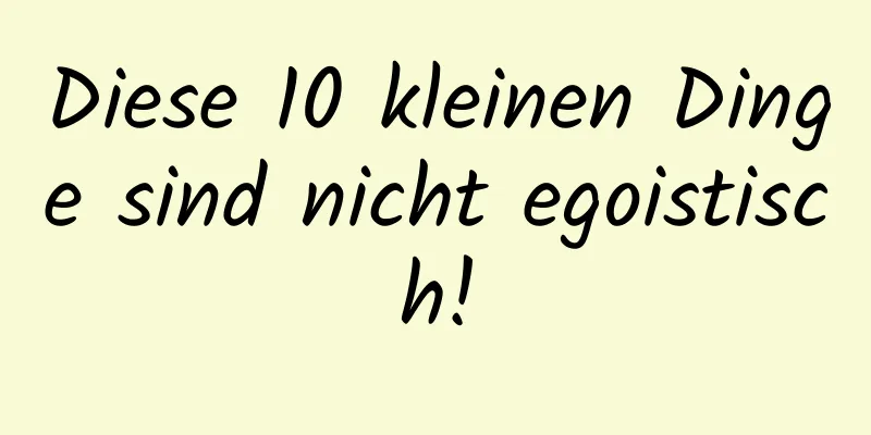 Diese 10 kleinen Dinge sind nicht egoistisch!