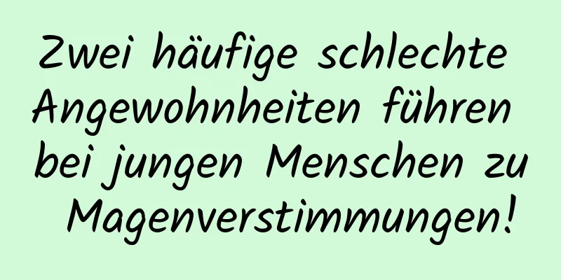 Zwei häufige schlechte Angewohnheiten führen bei jungen Menschen zu Magenverstimmungen!
