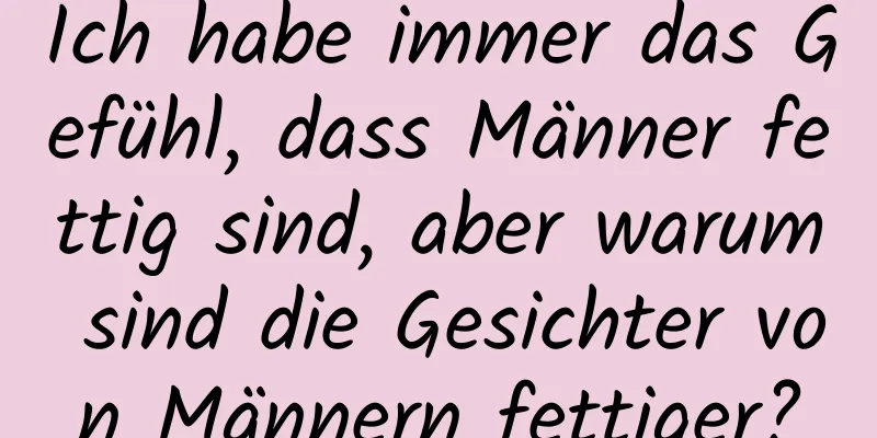 Ich habe immer das Gefühl, dass Männer fettig sind, aber warum sind die Gesichter von Männern fettiger?