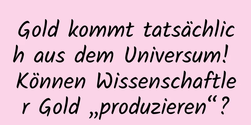 Gold kommt tatsächlich aus dem Universum! Können Wissenschaftler Gold „produzieren“?