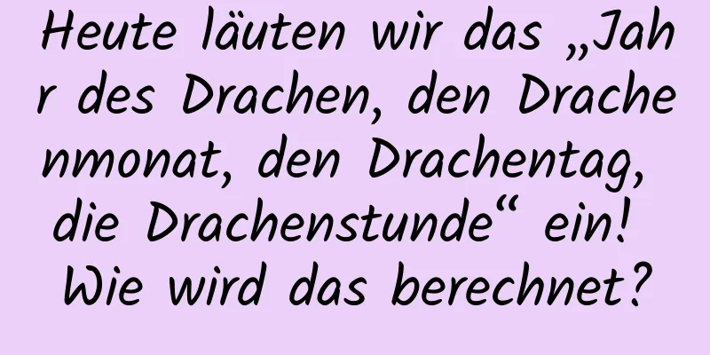 Heute läuten wir das „Jahr des Drachen, den Drachenmonat, den Drachentag, die Drachenstunde“ ein! Wie wird das berechnet?