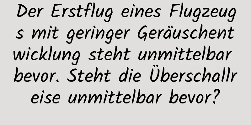 Der Erstflug eines Flugzeugs mit geringer Geräuschentwicklung steht unmittelbar bevor. Steht die Überschallreise unmittelbar bevor?