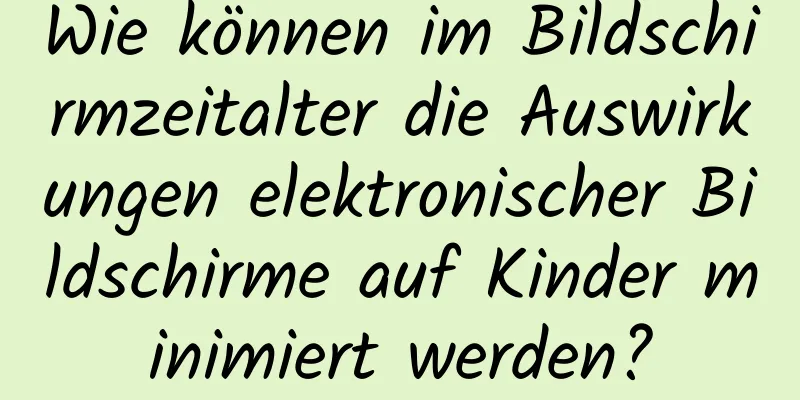 Wie können im Bildschirmzeitalter die Auswirkungen elektronischer Bildschirme auf Kinder minimiert werden?
