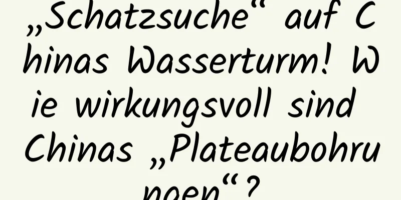 „Schatzsuche“ auf Chinas Wasserturm! Wie wirkungsvoll sind Chinas „Plateaubohrungen“?