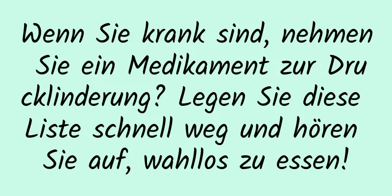 Wenn Sie krank sind, nehmen Sie ein Medikament zur Drucklinderung? Legen Sie diese Liste schnell weg und hören Sie auf, wahllos zu essen!