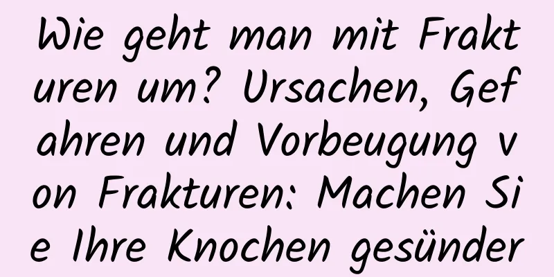 Wie geht man mit Frakturen um? Ursachen, Gefahren und Vorbeugung von Frakturen: Machen Sie Ihre Knochen gesünder