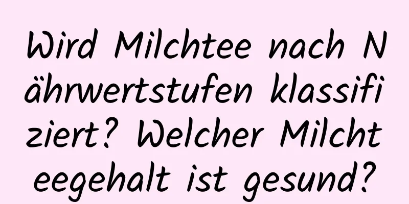 Wird Milchtee nach Nährwertstufen klassifiziert? Welcher Milchteegehalt ist gesund?