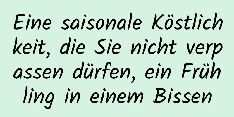 Eine saisonale Köstlichkeit, die Sie nicht verpassen dürfen, ein Frühling in einem Bissen