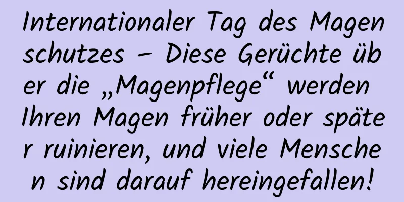 Internationaler Tag des Magenschutzes – Diese Gerüchte über die „Magenpflege“ werden Ihren Magen früher oder später ruinieren, und viele Menschen sind darauf hereingefallen!