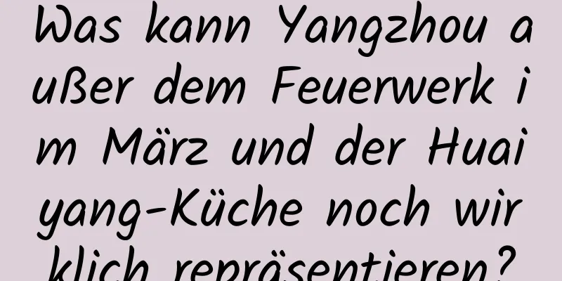 Was kann Yangzhou außer dem Feuerwerk im März und der Huaiyang-Küche noch wirklich repräsentieren?