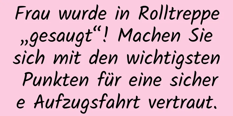 Frau wurde in Rolltreppe „gesaugt“! Machen Sie sich mit den wichtigsten Punkten für eine sichere Aufzugsfahrt vertraut.