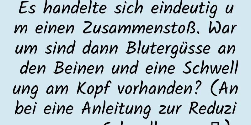 Es handelte sich eindeutig um einen Zusammenstoß. Warum sind dann Blutergüsse an den Beinen und eine Schwellung am Kopf vorhanden? (Anbei eine Anleitung zur Reduzierung von Schwellungen →)