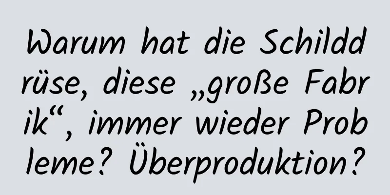 Warum hat die Schilddrüse, diese „große Fabrik“, immer wieder Probleme? Überproduktion?