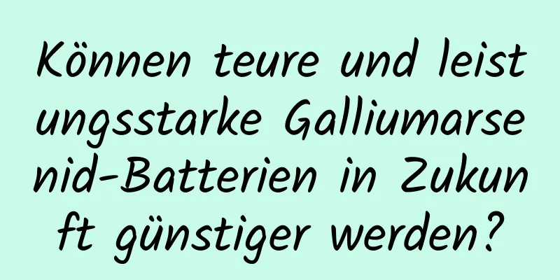 Können teure und leistungsstarke Galliumarsenid-Batterien in Zukunft günstiger werden?