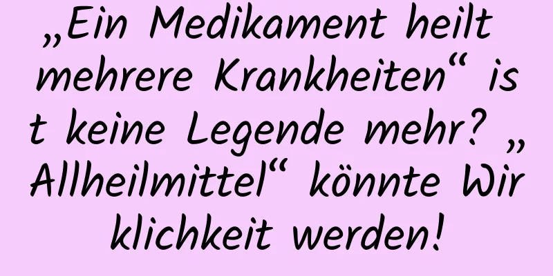 „Ein Medikament heilt mehrere Krankheiten“ ist keine Legende mehr? „Allheilmittel“ könnte Wirklichkeit werden!