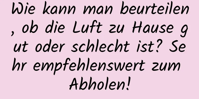 Wie kann man beurteilen, ob die Luft zu Hause gut oder schlecht ist? Sehr empfehlenswert zum Abholen!