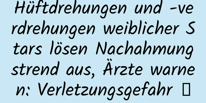Hüftdrehungen und -verdrehungen weiblicher Stars lösen Nachahmungstrend aus, Ärzte warnen: Verletzungsgefahr →
