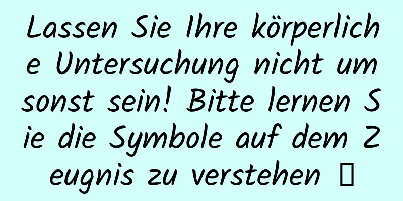 Lassen Sie Ihre körperliche Untersuchung nicht umsonst sein! Bitte lernen Sie die Symbole auf dem Zeugnis zu verstehen →