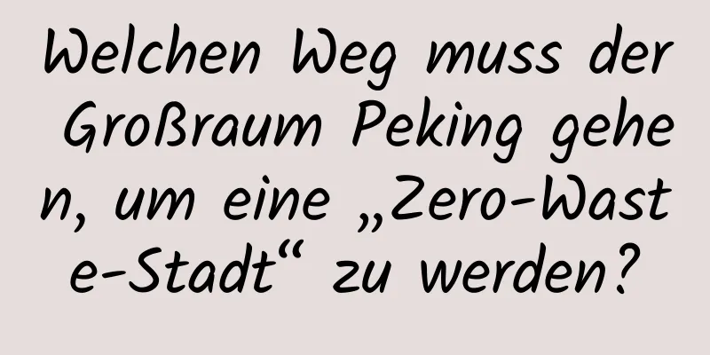Welchen Weg muss der Großraum Peking gehen, um eine „Zero-Waste-Stadt“ zu werden?