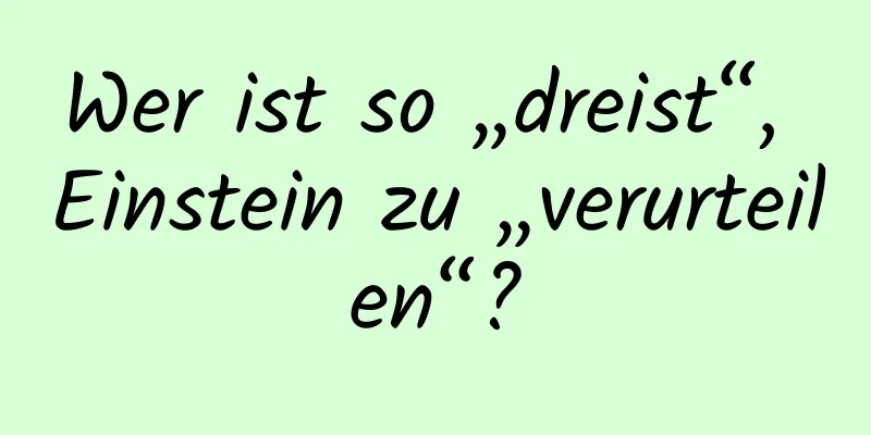 Wer ist so „dreist“, Einstein zu „verurteilen“?