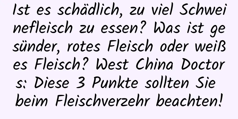 Ist es schädlich, zu viel Schweinefleisch zu essen? Was ist gesünder, rotes Fleisch oder weißes Fleisch? West China Doctors: Diese 3 Punkte sollten Sie beim Fleischverzehr beachten!