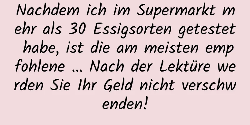 Nachdem ich im Supermarkt mehr als 30 Essigsorten getestet habe, ist die am meisten empfohlene … Nach der Lektüre werden Sie Ihr Geld nicht verschwenden!