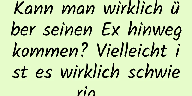 Kann man wirklich über seinen Ex hinwegkommen? Vielleicht ist es wirklich schwierig ...