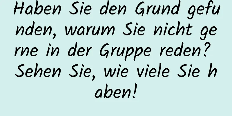 Haben Sie den Grund gefunden, warum Sie nicht gerne in der Gruppe reden? Sehen Sie, wie viele Sie haben!