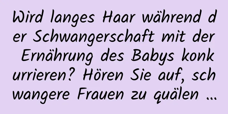 Wird langes Haar während der Schwangerschaft mit der Ernährung des Babys konkurrieren? Hören Sie auf, schwangere Frauen zu quälen …