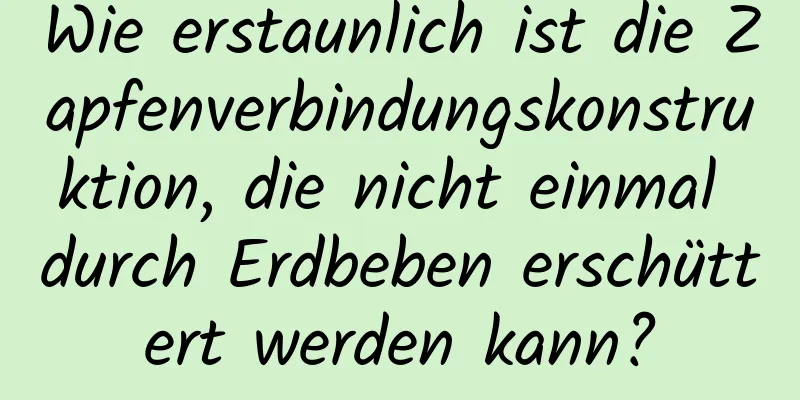 Wie erstaunlich ist die Zapfenverbindungskonstruktion, die nicht einmal durch Erdbeben erschüttert werden kann?
