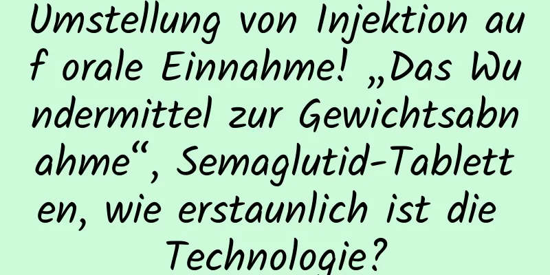 Umstellung von Injektion auf orale Einnahme! „Das Wundermittel zur Gewichtsabnahme“, Semaglutid-Tabletten, wie erstaunlich ist die Technologie?
