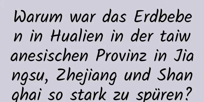 Warum war das Erdbeben in Hualien in der taiwanesischen Provinz in Jiangsu, Zhejiang und Shanghai so stark zu spüren?